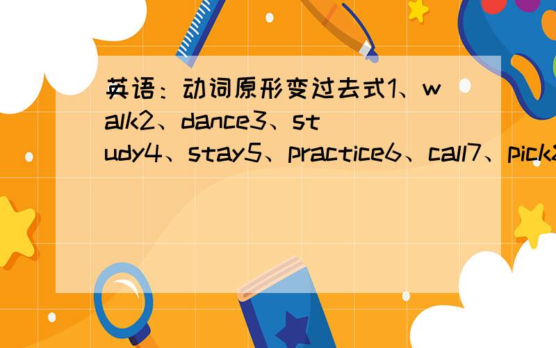 英语：动词原形变过去式1、walk2、dance3、study4、stay5、practice6、call7、pick8、watch9、make10、clean这些怎么变过去式?