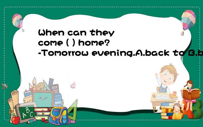 When can they come ( ) home?-Tomorrow evening.A.back to B.back C.at home