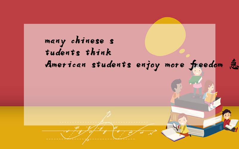many chinese students think American students enjoy more freedom 急Many Chinese students think American students enjoy more freedom than them at school.But American schools also have their rules.If the students break the rules,they will be punished