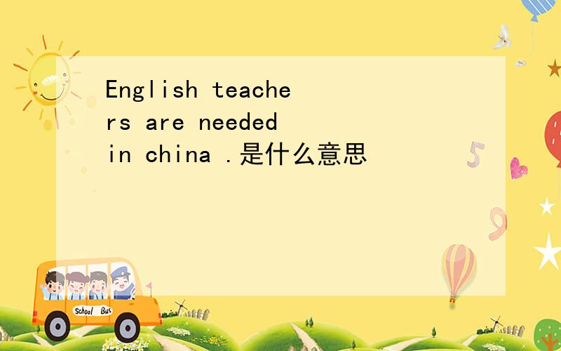 English teachers are needed in china .是什么意思