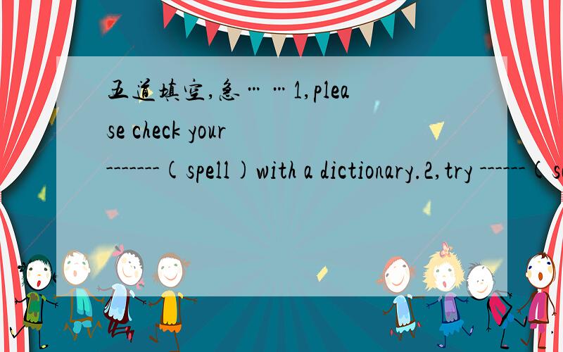 五道填空,急……1,please check your -------(spell)with a dictionary.2,try ------(say)it in English .3,how about ------(wait)in line?4,Why not --------(give)him a hand?5,It's a good idea -------(check)your vocabulary.