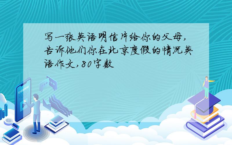 写一张英语明信片给你的父母,告诉他们你在北京度假的情况英语作文,80字数