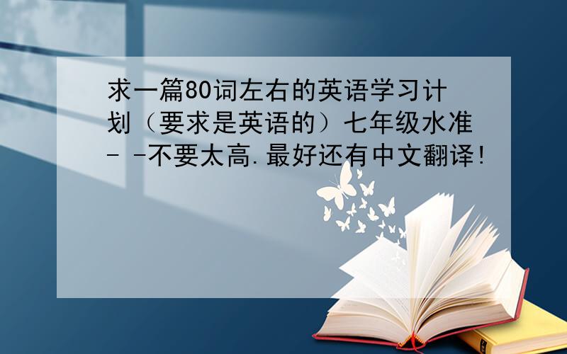 求一篇80词左右的英语学习计划（要求是英语的）七年级水准- -不要太高.最好还有中文翻译!