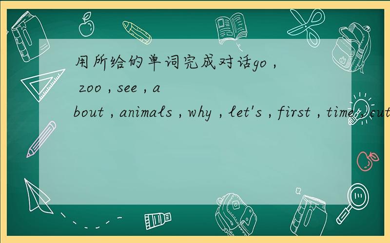 用所给的单词完成对话go , zoo , see , about , animals , why , let's , first , time , cuteA:When  can  we  arrive  at  the 1.____,Kate?B:Here  we  are. Look,jane!  It  is  across  from  us.A:Are  there  many  kinds  of  2.____  in  it?B:Yes,t