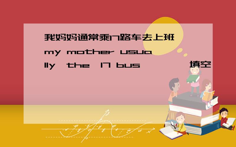 我妈妈通常乘17路车去上班 my mother usually—the—17 bus—— ——填空