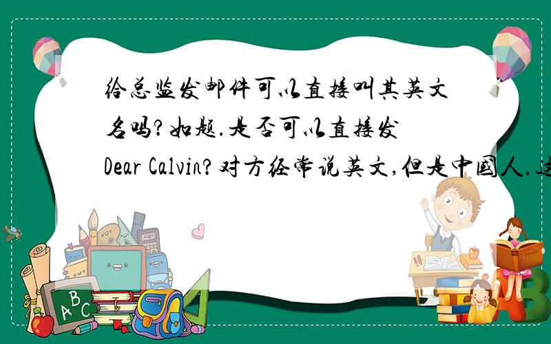 给总监发邮件可以直接叫其英文名吗?如题.是否可以直接发 Dear Calvin?对方经常说英文,但是中国人.这样礼貌吗?如果不行,该如何称呼呢?