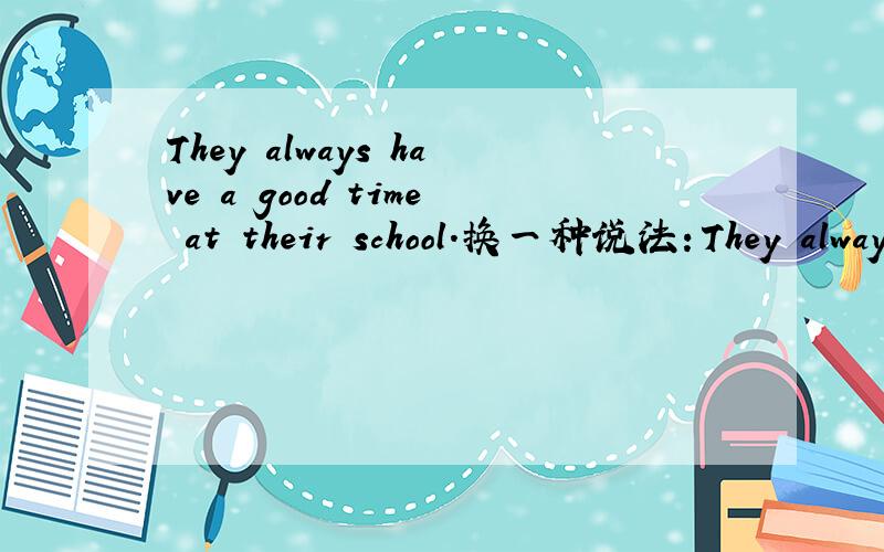 They always have a good time at their school.换一种说法：They always (        ) (        )at their school.