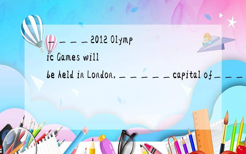 ____2012 Olympic Games will be held in London,_____capital of___UK.A.The,th____2012 Olympic Games will be held in London,_____capital of___UK.A.The,the.the B.The,/,/ C.The,a.the D./,the.the,选什么