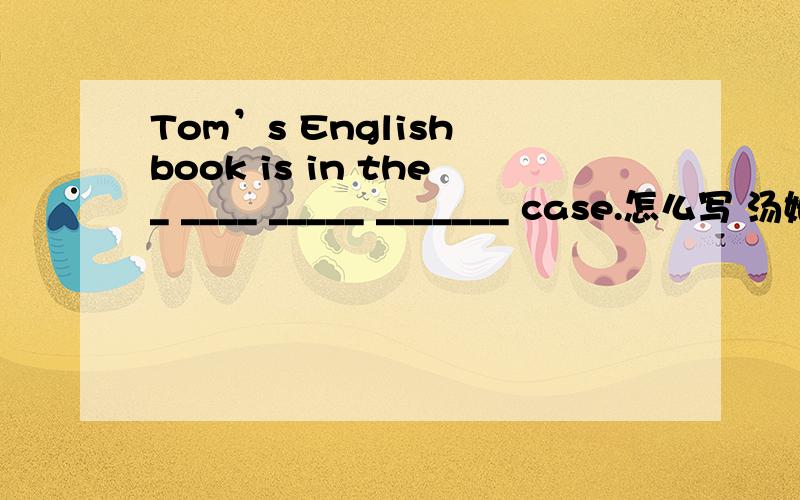 Tom’s English book is in the_ ____ _____ _______ case.怎么写 汤姆的书在失物招领处