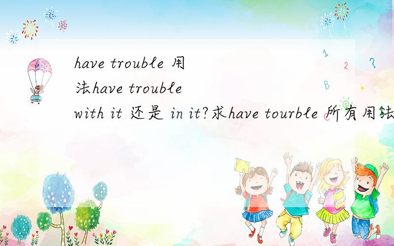have trouble 用法have trouble with it 还是 in it?求have tourble 所有用法have trouble withhave trouble onhave trouble in 各种求...