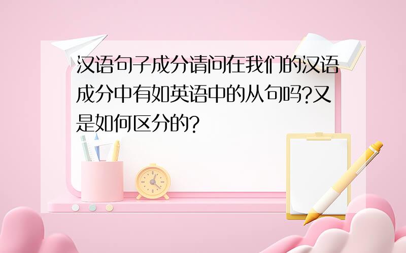汉语句子成分请问在我们的汉语成分中有如英语中的从句吗?又是如何区分的?