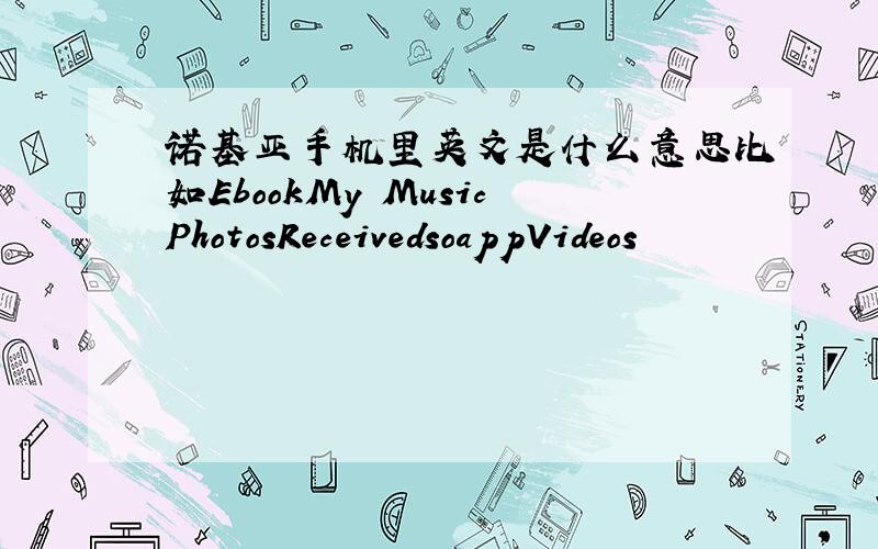 诺基亚手机里英文是什么意思比如EbookMy MusicPhotosReceivedsoappVideos