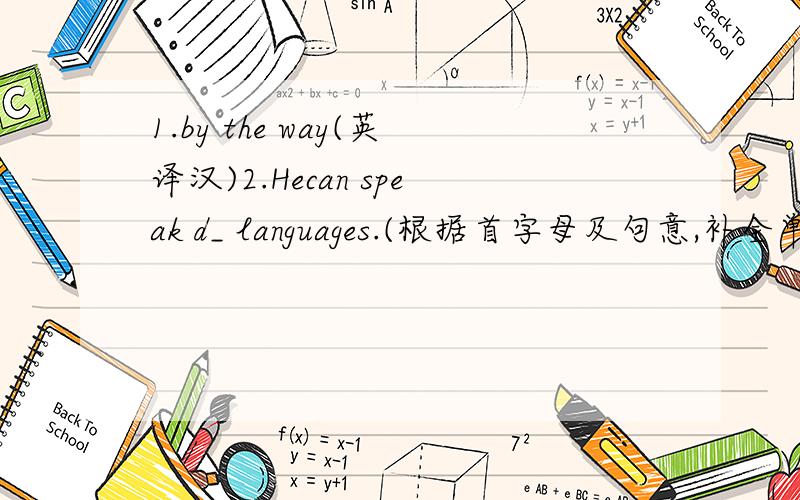 1.by the way(英译汉)2.Hecan speak d_ languages.(根据首字母及句意,补全单词)3.Lucy's b_ is red,and her trousers are red too.(同上)4.These g_ are Han Mei's.(同上)5.In summer we have to t_ a shower every day.(同上)6.December is the l