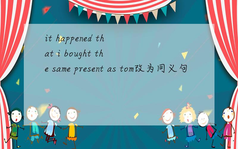 it happened that i bought the same present as tom改为同义句