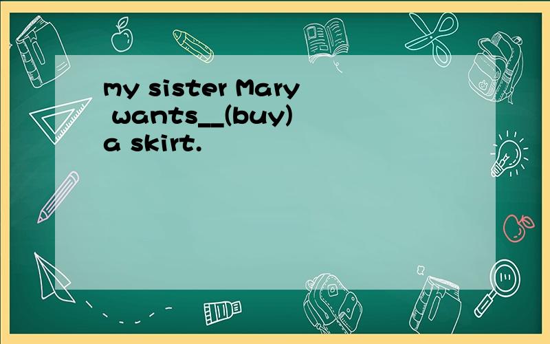 my sister Mary wants__(buy) a skirt.