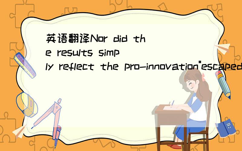 英语翻译Nor did the results simply reflect the pro-innovation