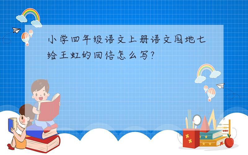小学四年级语文上册语文园地七给王虹的回信怎么写?