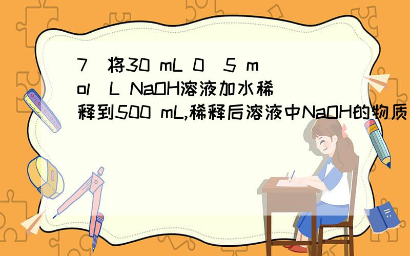 7．将30 mL 0．5 mol／L NaOH溶液加水稀释到500 mL,稀释后溶液中NaOH的物质的量浓度为( )
