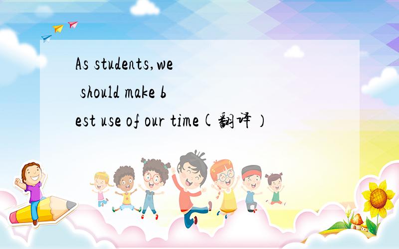 As students,we should make best use of our time(翻译）