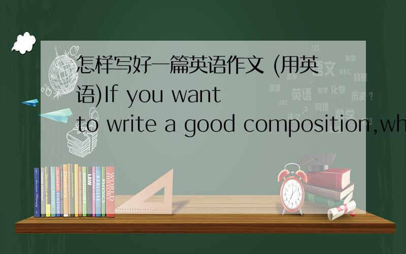 怎样写好一篇英语作文 (用英语)If you want to write a good composition,what aspects you will do