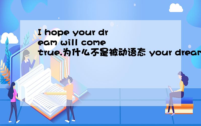 I hope your dream will come true.为什么不是被动语态 your dream will be come true.梦想应该被实现的