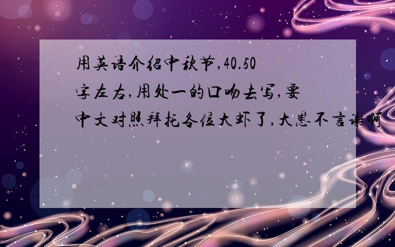 用英语介绍中秋节,40．50字左右,用处一的口吻去写,要中文对照拜托各位大虾了,大恩不言谢啊