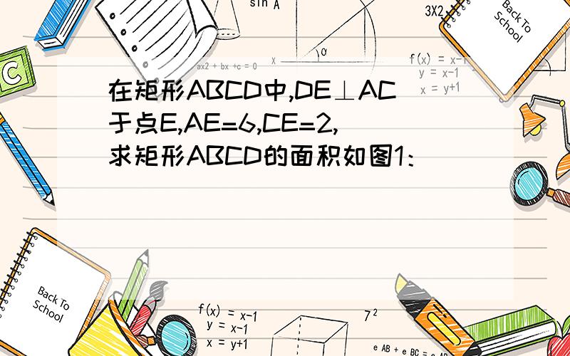 在矩形ABCD中,DE⊥AC于点E,AE=6,CE=2,求矩形ABCD的面积如图1：