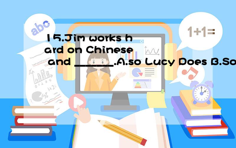 15.Jim works hard on Chinese and _______.A.so Lucy Does B.So is Lucy C.so does Lucy D.so Lucy is16.The young man was often seen______by the lake.A.to draw B.to drawing C.draw D.drew
