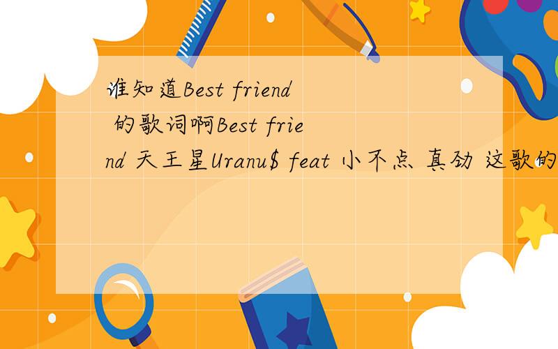 谁知道Best friend 的歌词啊Best friend 天王星Uranu$ feat 小不点 真劲 这歌的歌词
