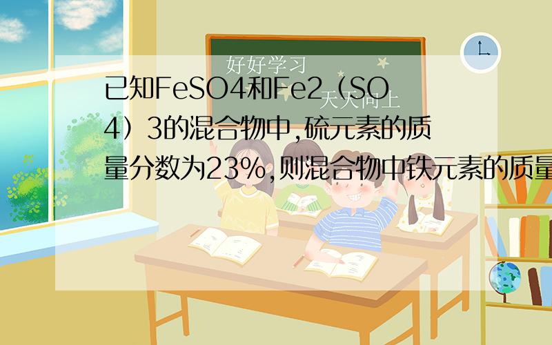 已知FeSO4和Fe2（SO4）3的混合物中,硫元素的质量分数为23%,则混合物中铁元素的质量分数为多少?