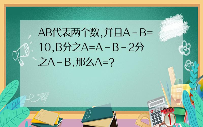 AB代表两个数,并且A-B=10,B分之A=A-B-2分之A-B,那么A=?