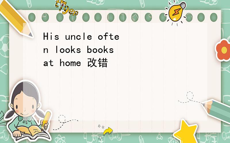 His uncle often looks books at home 改错