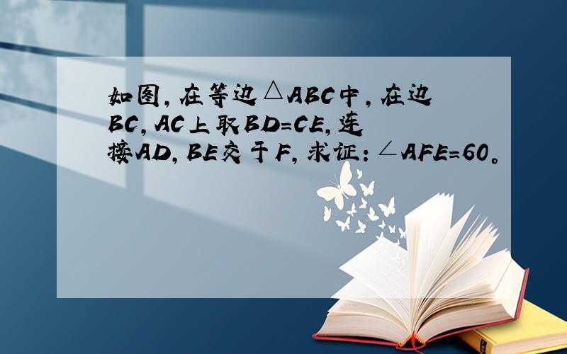 如图,在等边△ABC中,在边BC,AC上取BD=CE,连接AD,BE交于F,求证：∠AFE=60°