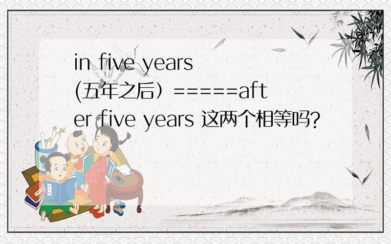 in five years (五年之后）=====after five years 这两个相等吗?