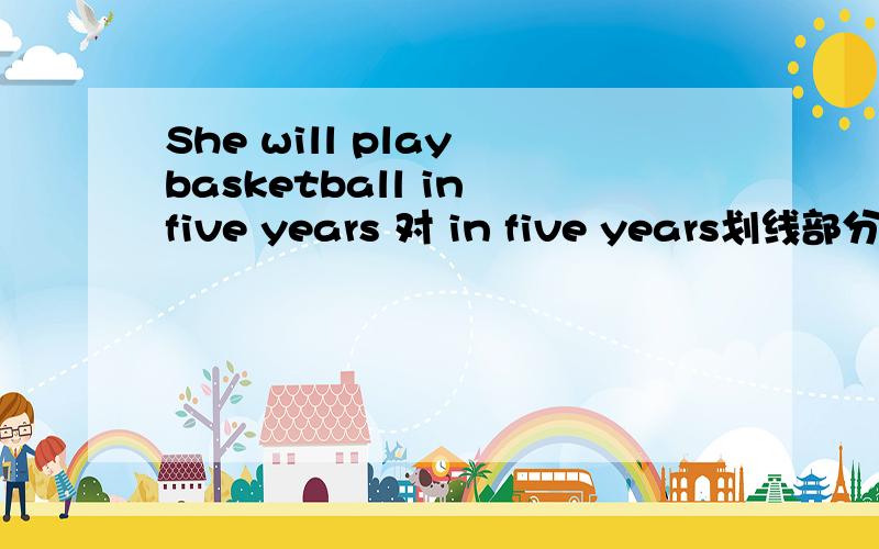 She will play basketball in five years 对 in five years划线部分提问用什么疑