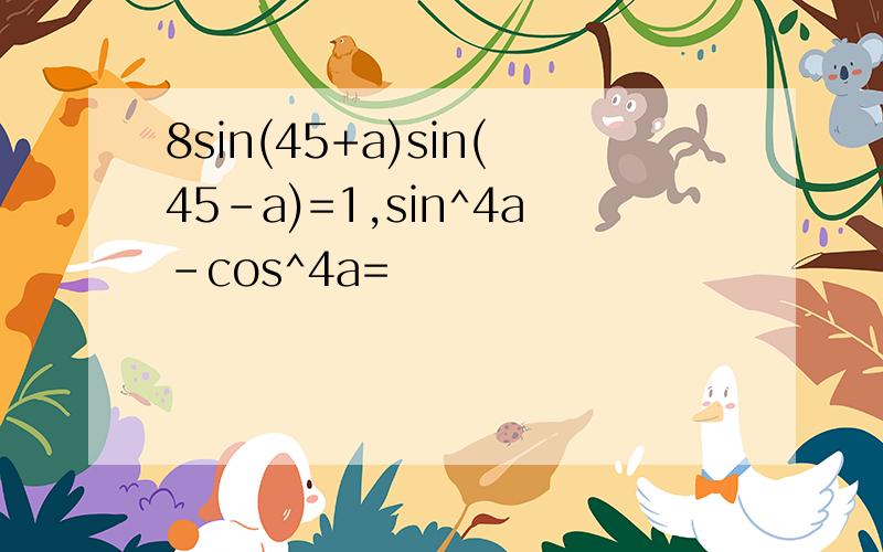 8sin(45+a)sin(45-a)=1,sin^4a-cos^4a=