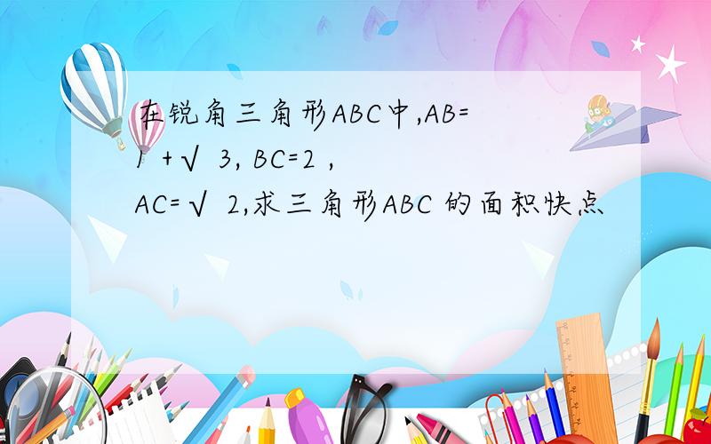 在锐角三角形ABC中,AB=1 +√ 3, BC=2 ,AC=√ 2,求三角形ABC 的面积快点