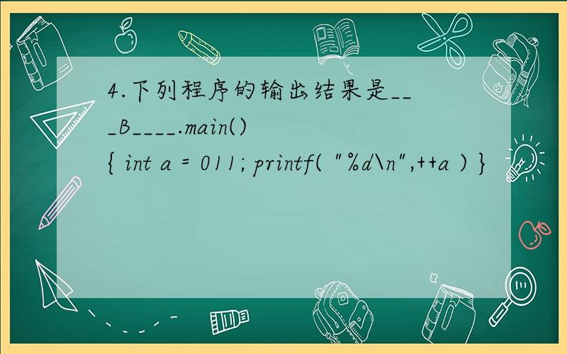 4.下列程序的输出结果是___B____.main() { int a = 011; printf( 