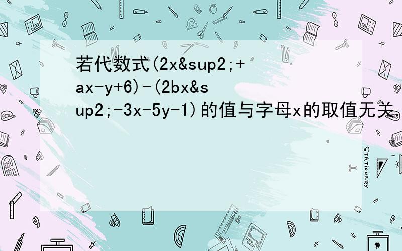 若代数式(2x²+ax-y+6)-(2bx²-3x-5y-1)的值与字母x的取值无关.求代数式1/3a²-2b²-(1/4a³-3b²)的值