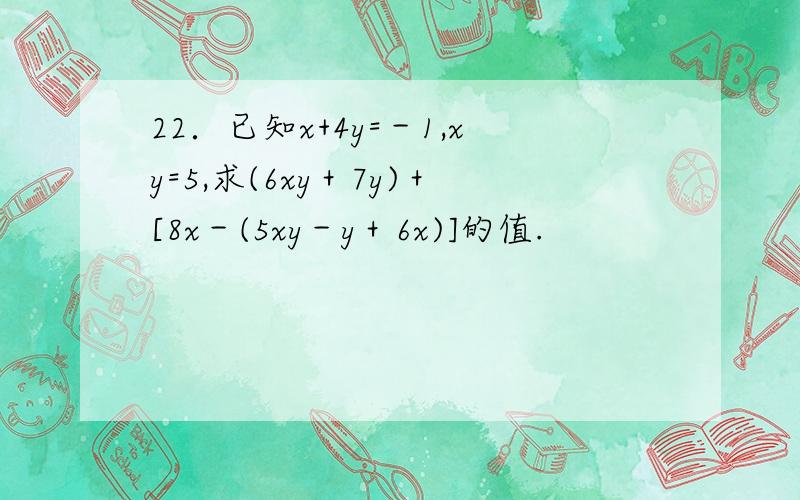 22．已知x+4y=－1,xy=5,求(6xy＋7y)＋[8x－(5xy－y＋6x)]的值.