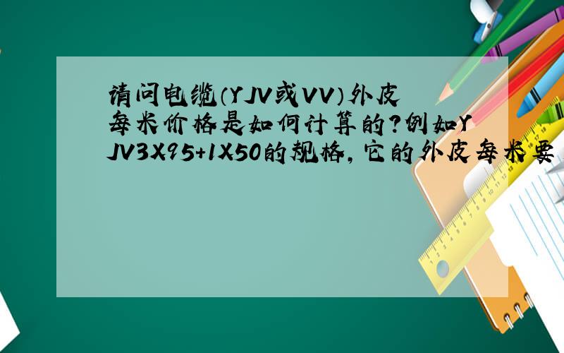 请问电缆（YJV或VV）外皮每米价格是如何计算的?例如YJV3X95+1X50的规格,它的外皮每米要多少钱?