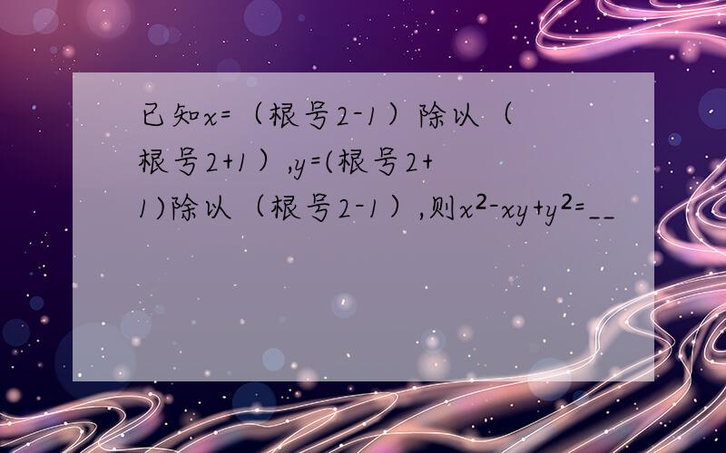 已知x=（根号2-1）除以（根号2+1）,y=(根号2+1)除以（根号2-1）,则x²-xy+y²=__