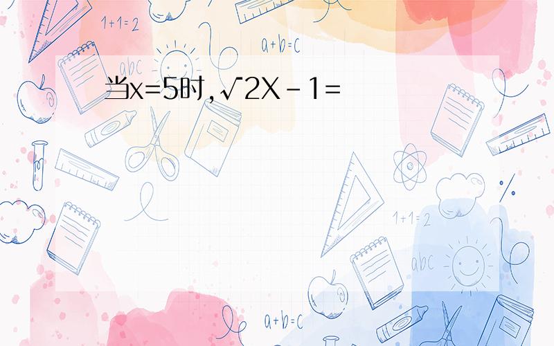 当x=5时,√2X-1=