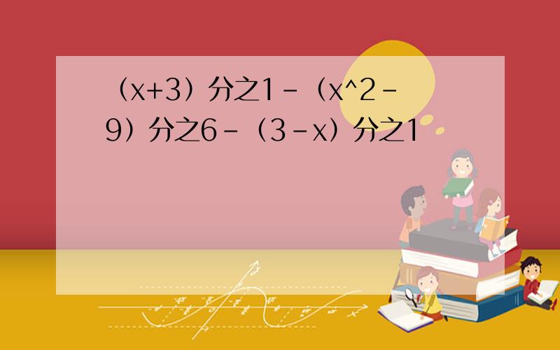 （x+3）分之1-（x^2-9）分之6-（3-x）分之1
