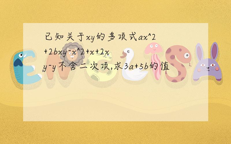 已知关于xy的多项式ax^2+2bxy-x^2+x+2xy-y不含二次项,求3a+5b的值
