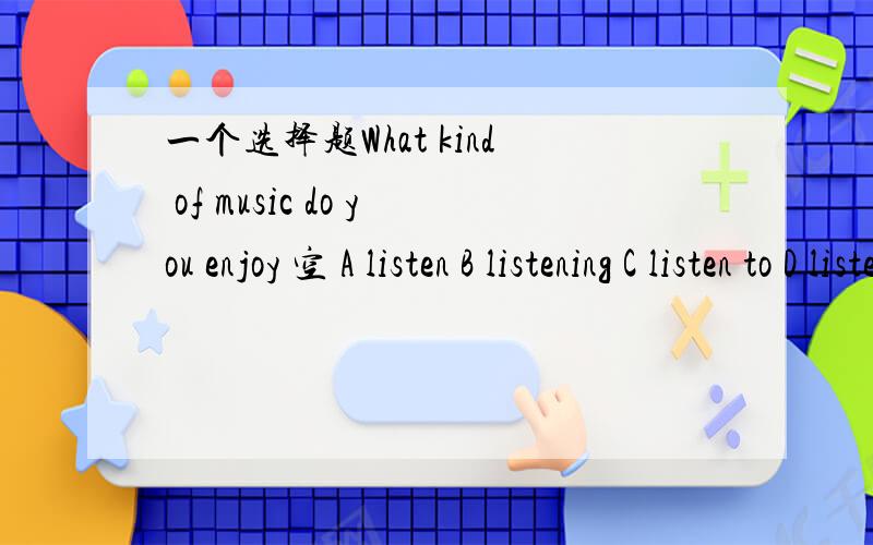 一个选择题What kind of music do you enjoy 空 A listen B listening C listen to D listening to要说明理由