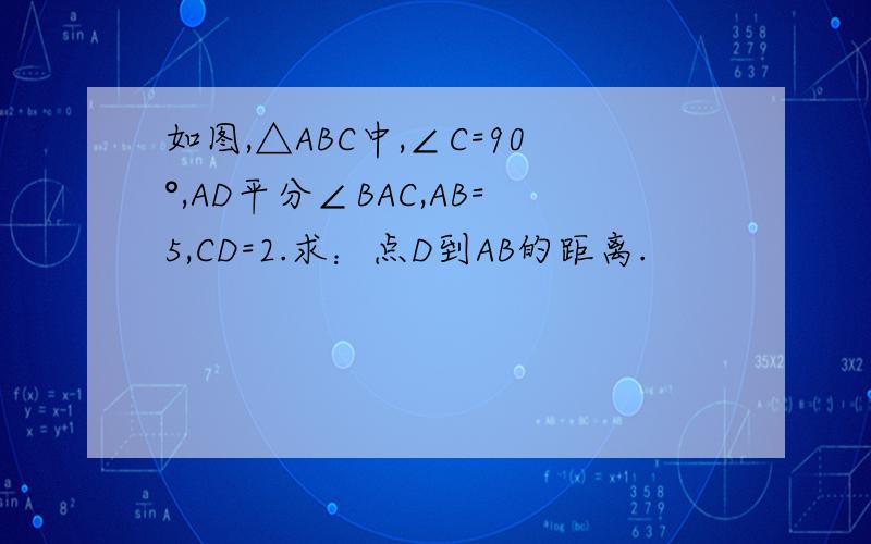 如图,△ABC中,∠C=90°,AD平分∠BAC,AB=5,CD=2.求：点D到AB的距离.