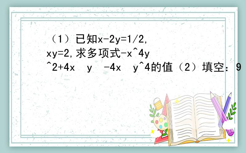 （1）已知x-2y=1/2,xy=2,求多项式-x^4y^2+4x³y³-4x²y^4的值（2）填空：9（x-y）²-（x²-y²）²=____.（3）已知a+b=3,b-a=16,求4a²-4b²的值.（4）计算：（a+2b)²-（3a+b）² （