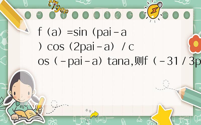 f（a）=sin（pai-a）cos（2pai-a）／cos（-pai-a）tana,则f（-31／3pai）的值为
