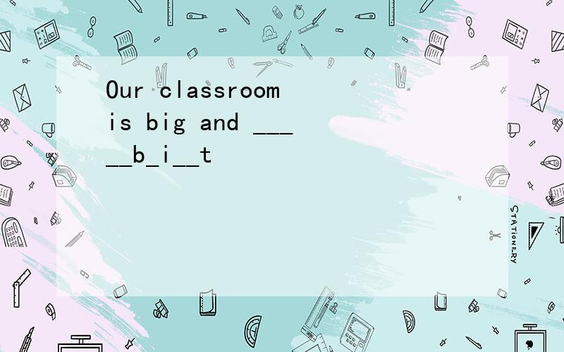 Our classroom is big and _____b_i__t